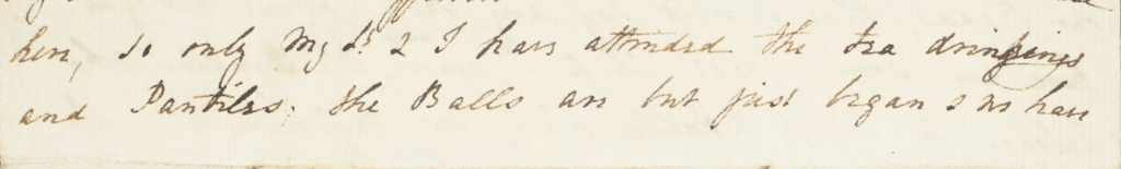 [...] here, so only my Lady & U have attended the tea drinkings and Pantiles. the Balls are but just begun & we have [...]